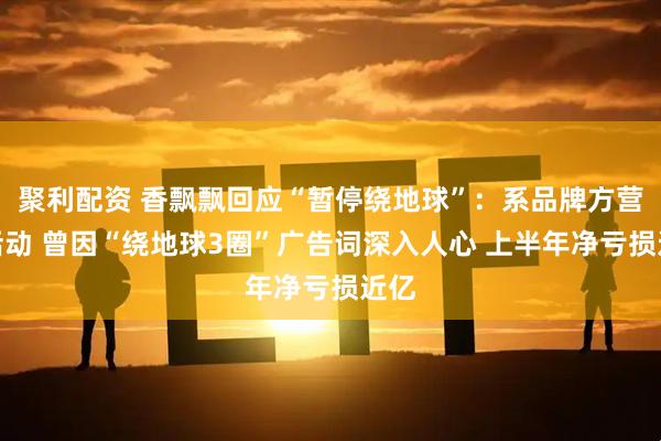 聚利配资 香飘飘回应“暂停绕地球”：系品牌方营销活动 曾因“绕地球3圈”广告词深入人心 上半年净亏损近亿
