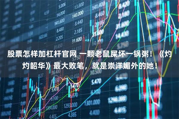 股票怎样加杠杆官网 一颗老鼠屎坏一锅粥！《灼灼韶华》最大败笔，就是崇洋媚外的她！