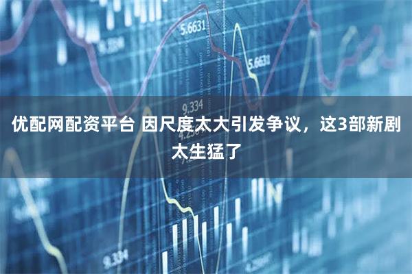 优配网配资平台 因尺度太大引发争议，这3部新剧太生猛了