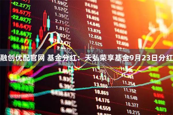 融创优配官网 基金分红：天弘荣享基金9月23日分红