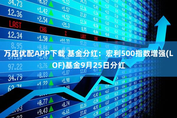 万店优配APP下载 基金分红：宏利500指数增强(LOF)基金9月25日分红