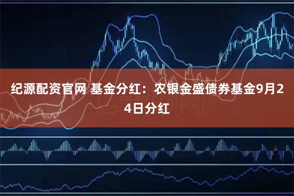 纪源配资官网 基金分红：农银金盛债券基金9月24日分红