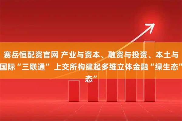 赛岳恒配资官网 产业与资本、融资与投资、本土与国际“三联通” 上交所构建起多维立体金融“绿生态”