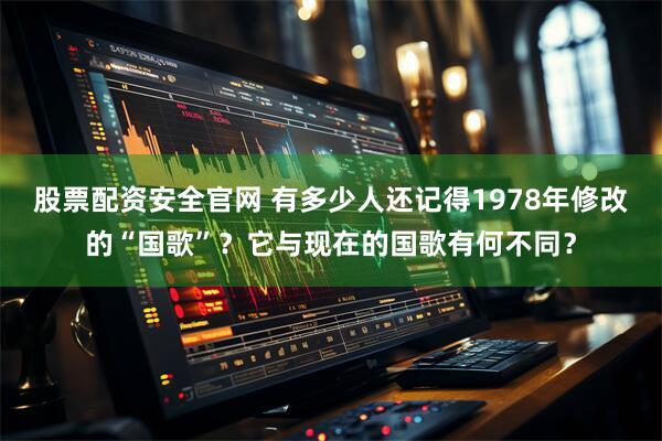 股票配资安全官网 有多少人还记得1978年修改的“国歌”？它与现在的国歌有何不同？