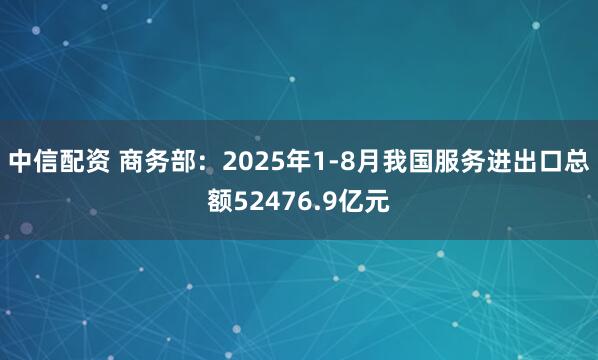 中信配资 商务部：2025年1-8月我国服务进出口总额52476.9亿元