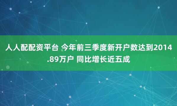 人人配配资平台 今年前三季度新开户数达到2014.89万户 同比增长近五成