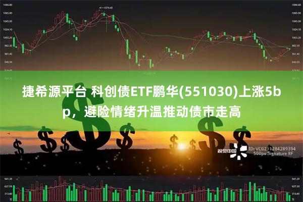 捷希源平台 科创债ETF鹏华(551030)上涨5bp，避险情绪升温推动债市走高