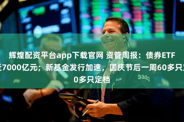 辉煌配资平台app下载官网 资管周报：债券ETF已近7000亿元；新基金发行加速，国庆节后一周60多只定档
