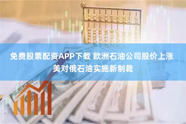 免费股票配资APP下载 欧洲石油公司股价上涨 美对俄石油实施新制裁