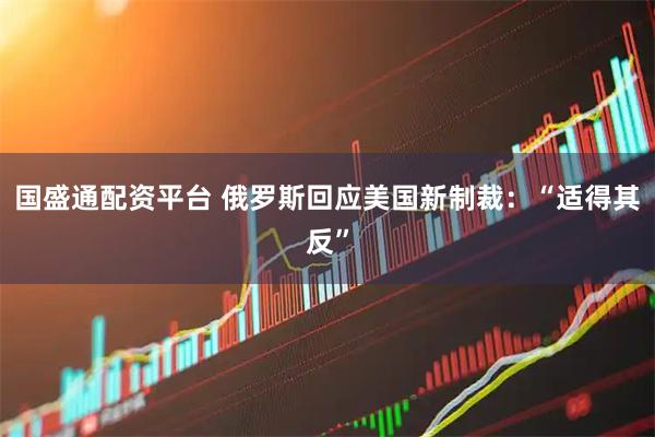 国盛通配资平台 俄罗斯回应美国新制裁：“适得其反”