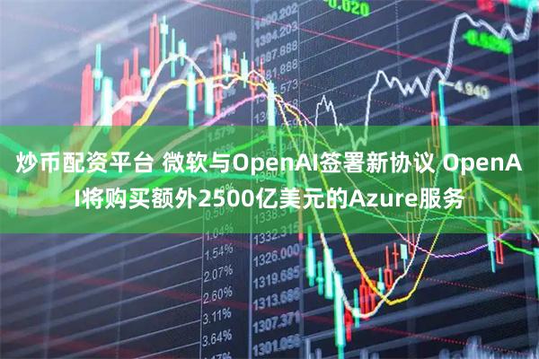 炒币配资平台 微软与OpenAI签署新协议 OpenAI将购买额外2500亿美元的Azure服务