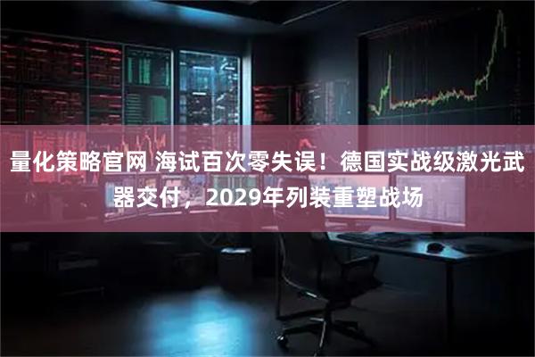 量化策略官网 海试百次零失误！德国实战级激光武器交付，2029年列装重塑战场