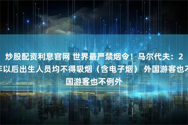 炒股配资利息官网 世界最严禁烟令！马尔代夫：2007年以后出生人员均不得吸烟（含电子烟） 外国游客也不例外