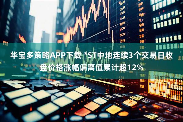 华宝多策略APP下载 *ST中地连续3个交易日收盘价格涨幅偏离值累计超12%