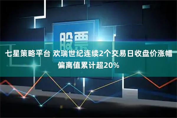 七星策略平台 欢瑞世纪连续2个交易日收盘价涨幅偏离值累计超20%