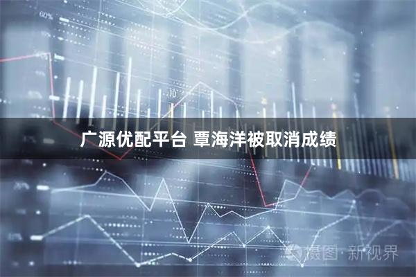 广源优配平台 覃海洋被取消成绩