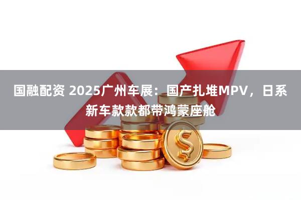 国融配资 2025广州车展：国产扎堆MPV，日系新车款款都带鸿蒙座舱