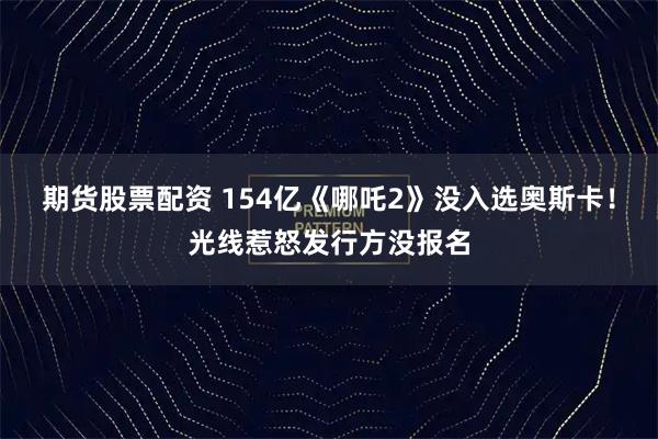 期货股票配资 154亿《哪吒2》没入选奥斯卡！光线惹怒发行方没报名