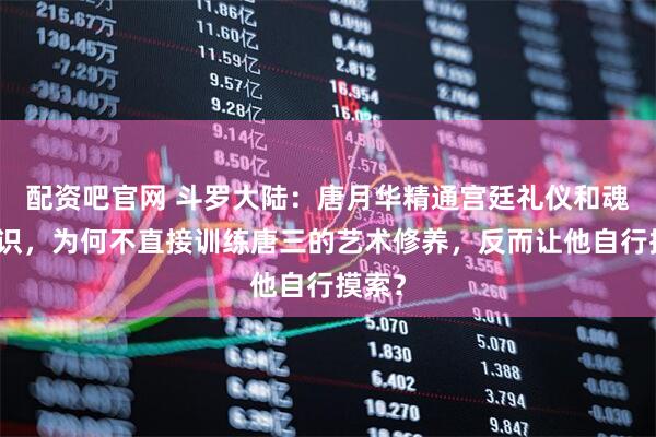 配资吧官网 斗罗大陆：唐月华精通宫廷礼仪和魂师知识，为何不直接训练唐三的艺术修养，反而让他自行摸索？