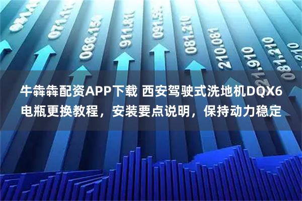 牛犇犇配资APP下载 西安驾驶式洗地机DQX6电瓶更换教程，安装要点说明，保持动力稳定