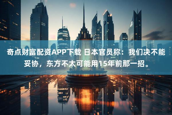 奇点财富配资APP下载 日本官员称:我们决不能妥协,东方不太可能用15年前那一招。