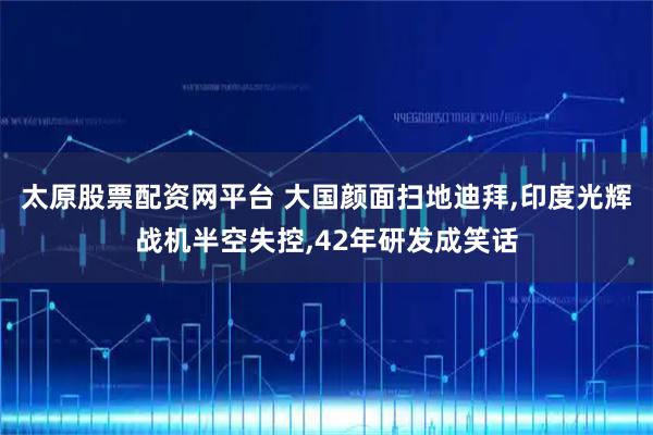 太原股票配资网平台 大国颜面扫地迪拜,印度光辉战机半空失控,42年研发成笑话