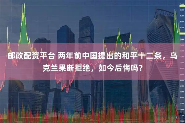 邮政配资平台 两年前中国提出的和平十二条，乌克兰果断拒绝，如今后悔吗？