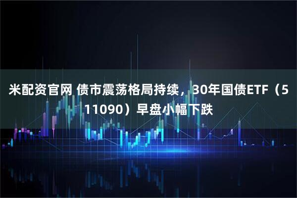 米配资官网 债市震荡格局持续，30年国债ETF（511090）早盘小幅下跌