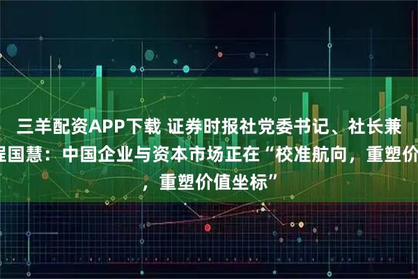 三羊配资APP下载 证券时报社党委书记、社长兼总编辑程国慧：中国企业与资本市场正在“校准航向，重塑价值坐标”