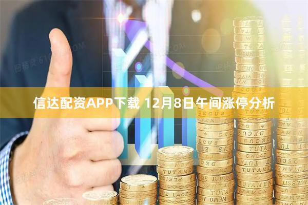 信达配资APP下载 12月8日午间涨停分析