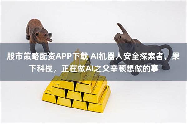 股市策略配资APP下载 AI机器人安全探索者，果下科技，正在做AI之父辛顿想做的事