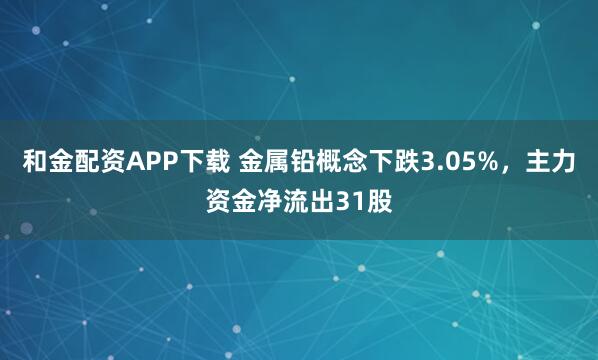 和金配资APP下载 金属铅概念下跌3.05%，主力资金净流出31股