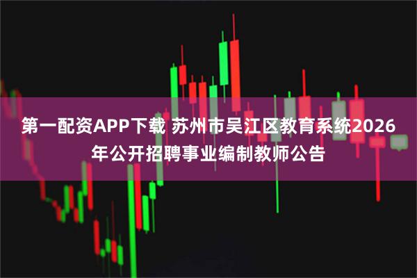 第一配资APP下载 苏州市吴江区教育系统2026年公开招聘事业编制教师公告