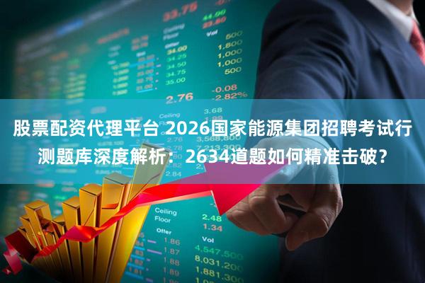 股票配资代理平台 2026国家能源集团招聘考试行测题库深度解析：2634道题如何精准击破？
