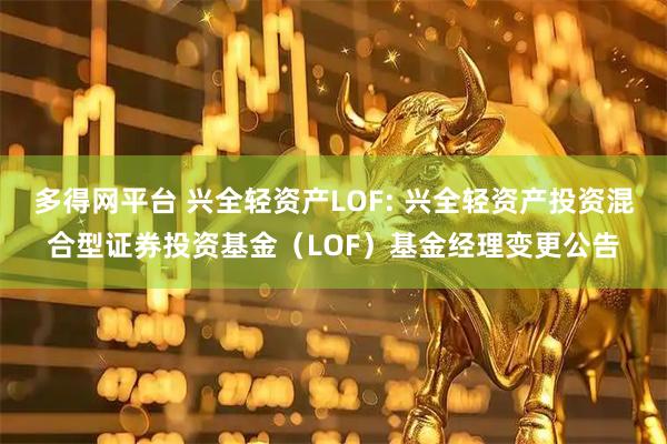 多得网平台 兴全轻资产LOF: 兴全轻资产投资混合型证券投资基金（LOF）基金经理变更公告