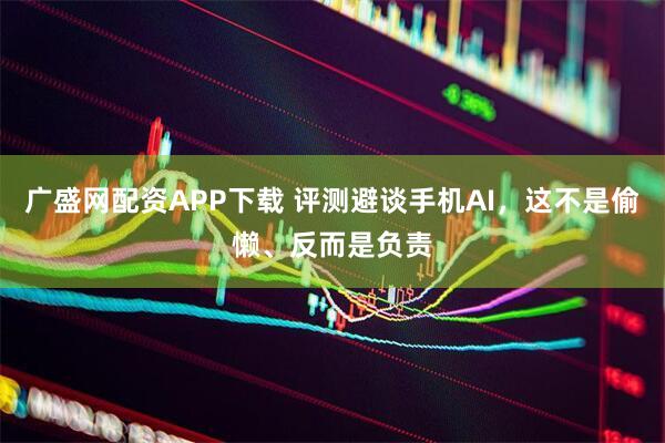 广盛网配资APP下载 评测避谈手机AI，这不是偷懒、反而是负责