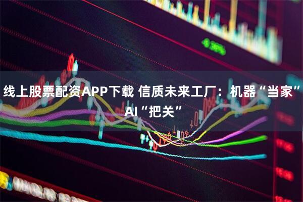 线上股票配资APP下载 信质未来工厂：机器“当家” AI“把关”