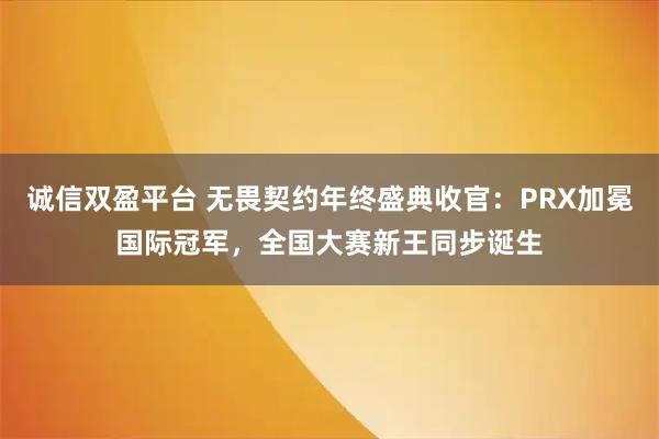 诚信双盈平台 无畏契约年终盛典收官:PRX加冕国际冠军,全国大赛新王同步诞生