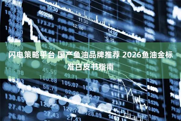 闪电策略平台 国产鱼油品牌推荐 2026鱼油金标准白皮书指南