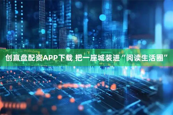 创赢盘配资APP下载 把一座城装进“阅读生活圈”