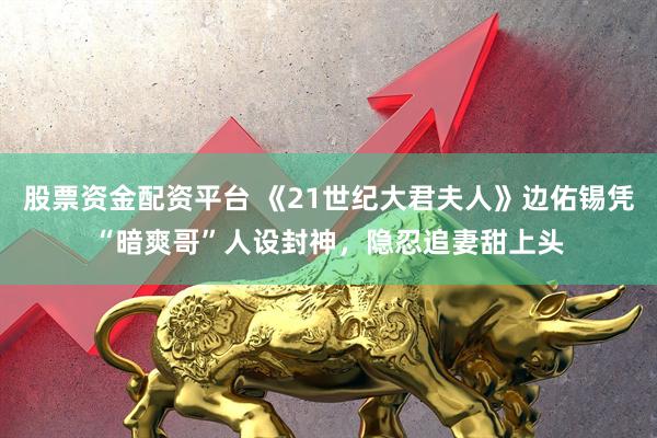 股票资金配资平台 《21世纪大君夫人》边佑锡凭“暗爽哥”人设封神，隐忍追妻甜上头