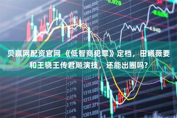 贝赢网配资官网 《低智商犯罪》定档，田曦薇要和王骁王传君飚演技，还能出圈吗?