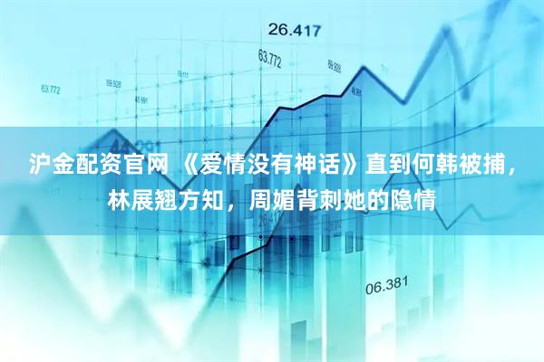 沪金配资官网 《爱情没有神话》直到何韩被捕，林展翘方知，周媚背刺她的隐情