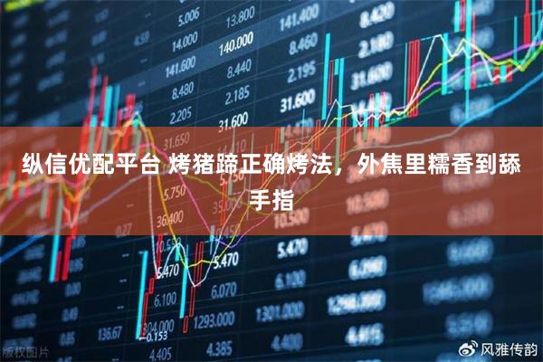 纵信优配平台 烤猪蹄正确烤法，外焦里糯香到舔手指
