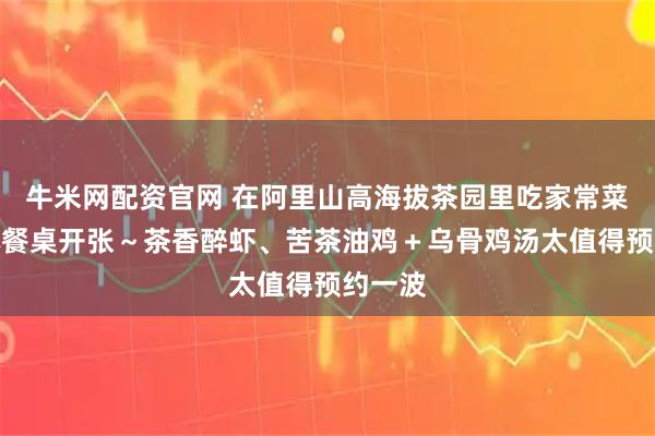 牛米网配资官网 在阿里山高海拔茶园里吃家常菜？山林餐桌开张～茶香醉虾、苦茶油鸡＋乌骨鸡汤太值得预约一波