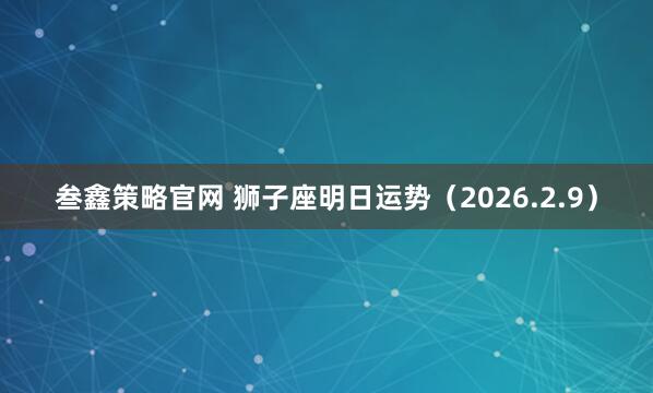 叁鑫策略官网 狮子座明日运势（2026.2.9）