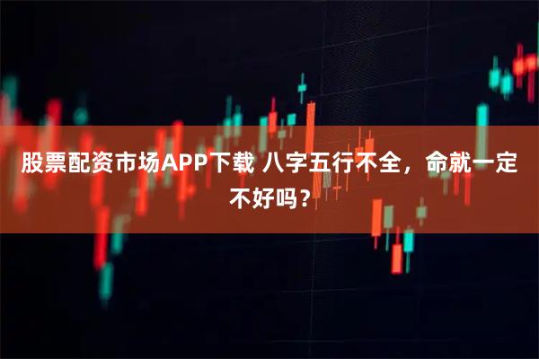 股票配资市场APP下载 八字五行不全，命就一定不好吗？