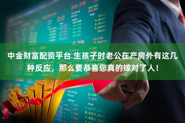 中金财富配资平台 生孩子时老公在产房外有这几种反应，那么要恭喜您真的嫁对了人！