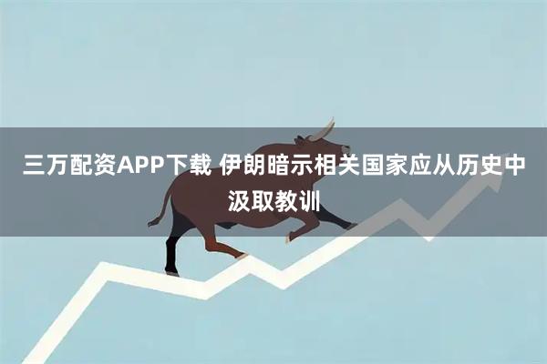 三万配资APP下载 伊朗暗示相关国家应从历史中汲取教训
