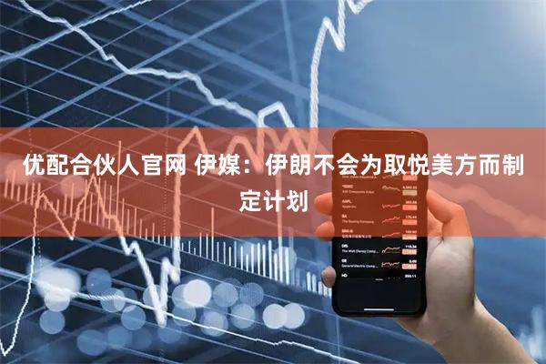 优配合伙人官网 伊媒：伊朗不会为取悦美方而制定计划